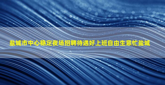 盐城市中心稳定夜场招聘待遇好上班自由生意忙盐城